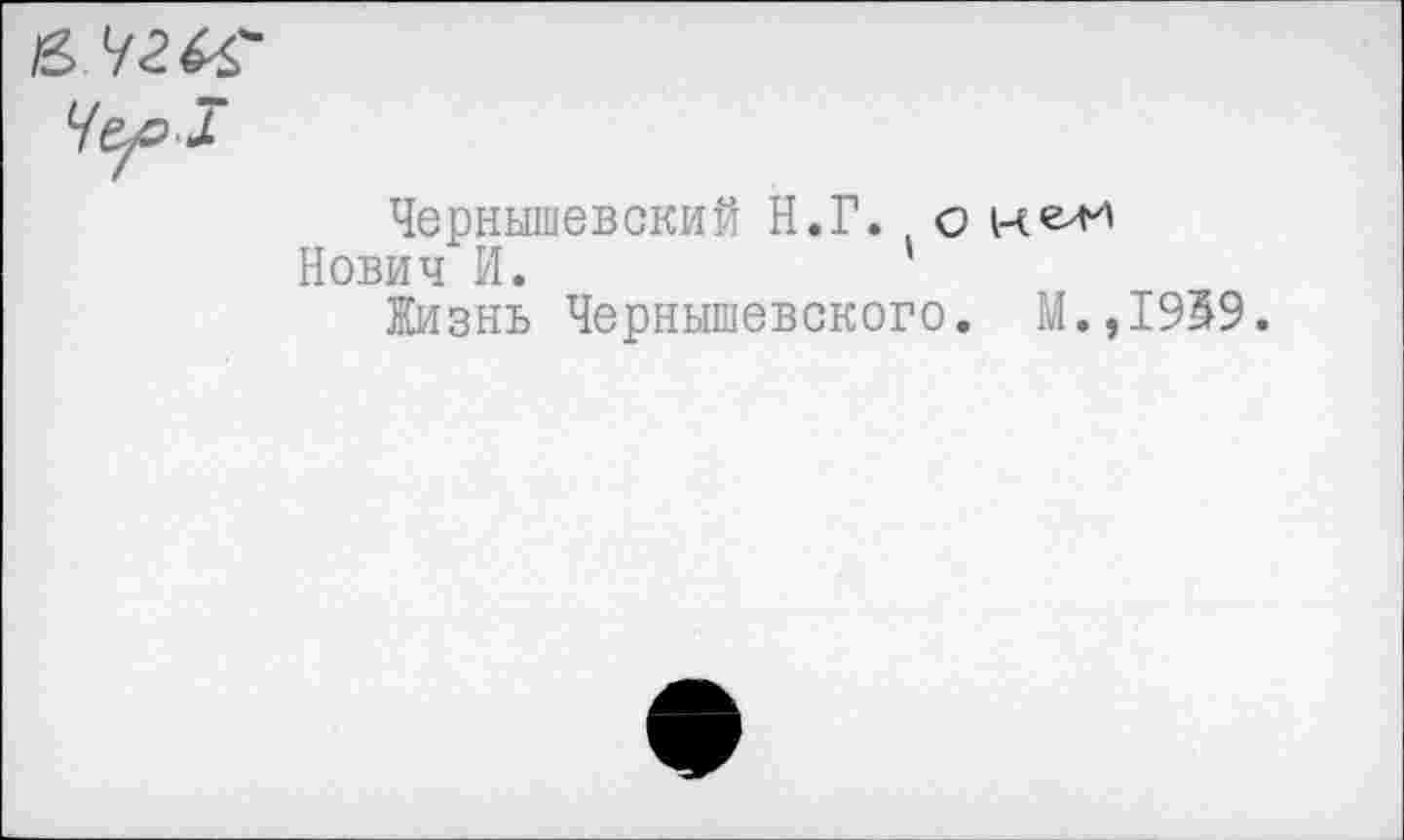 ﻿& чгсс ЧерЗ
Чернышевский Н.Г. о
Нович И.	'
Жизнь Чернышевского. М.,
1959.